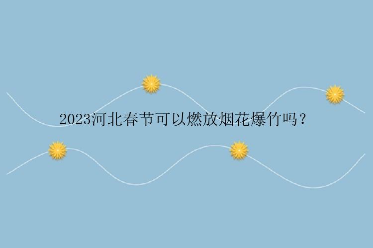 2023河北春节可以燃放烟花爆竹吗？