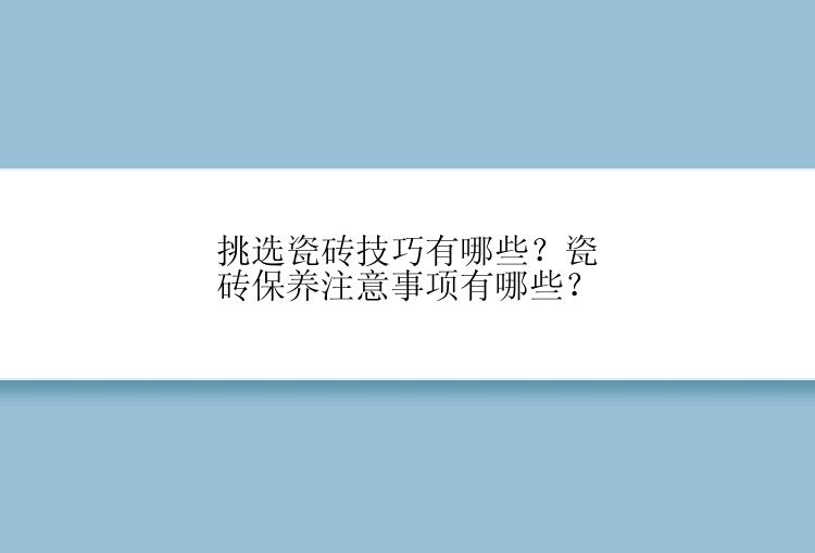 挑选瓷砖技巧有哪些？瓷砖保养注意事项有哪些？