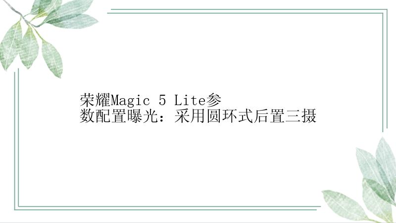 荣耀Magic 5 Lite参数配置曝光：采用圆环式后置三摄