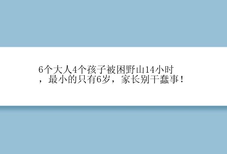 6个大人4个孩子被困野山14小时，最小的只有6岁，家长别干蠢事！