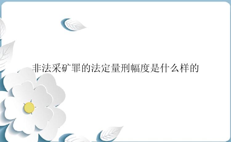 非法采矿罪的法定量刑幅度是什么样的