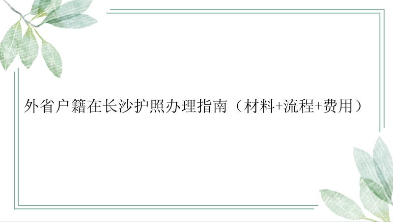 外省户籍在长沙护照办理指南（材料+流程+费用）