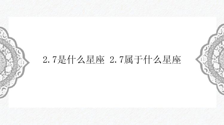 2.7是什么星座 2.7属于什么星座