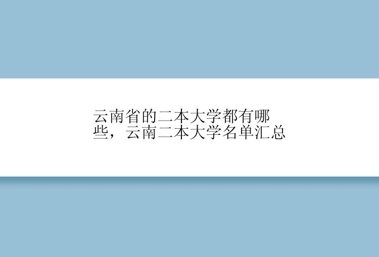 云南省的二本大学都有哪些，云南二本大学名单汇总