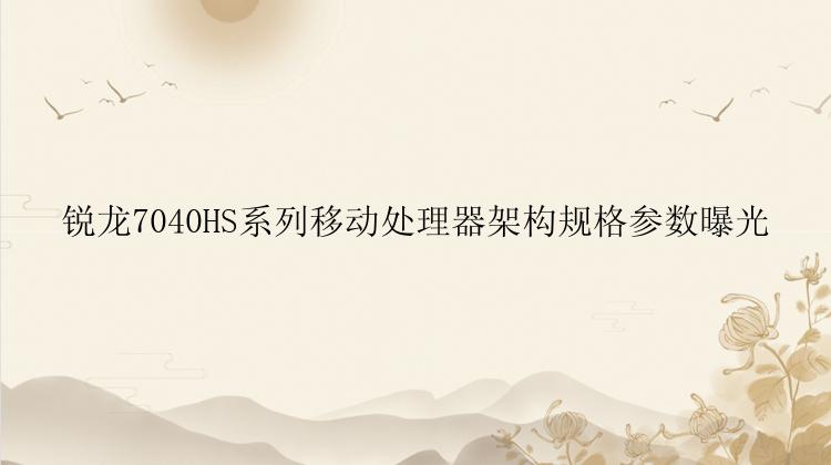 锐龙7040HS系列移动处理器架构规格参数曝光