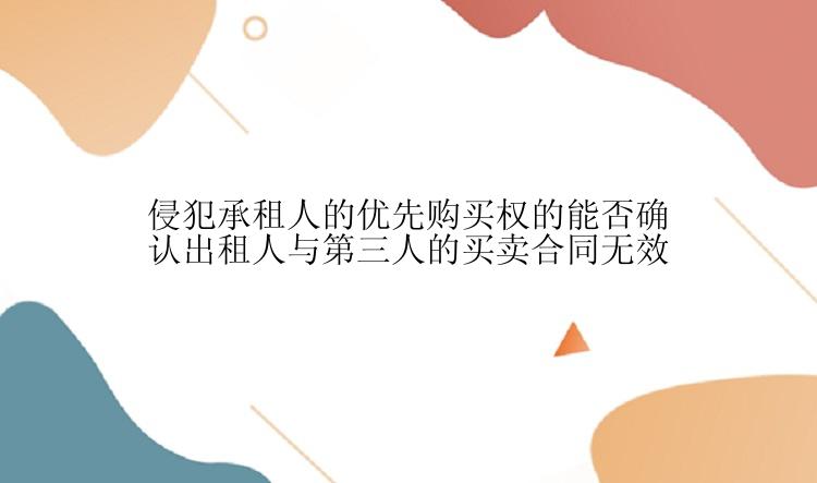 侵犯承租人的优先购买权的能否确认出租人与第三人的买卖合同无效