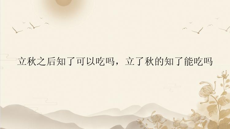 立秋之后知了可以吃吗，立了秋的知了能吃吗