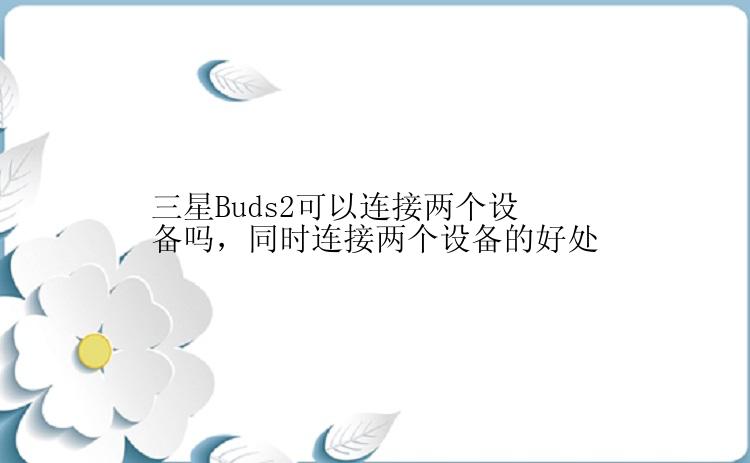 三星Buds2可以连接两个设备吗，同时连接两个设备的好处