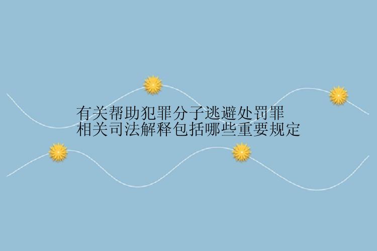 有关帮助犯罪分子逃避处罚罪相关司法解释包括哪些重要规定