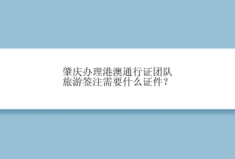 肇庆办理港澳通行证团队旅游签注需要什么证件？