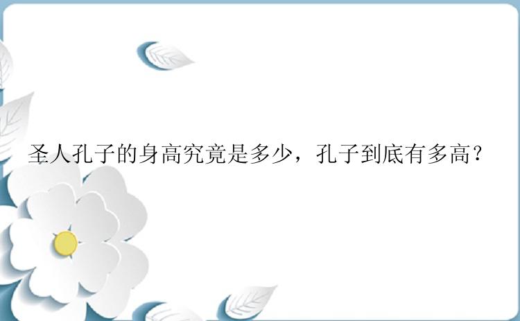 圣人孔子的身高究竟是多少，孔子到底有多高？