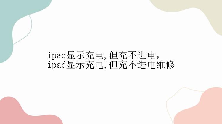 ipad显示充电,但充不进电，ipad显示充电,但充不进电维修