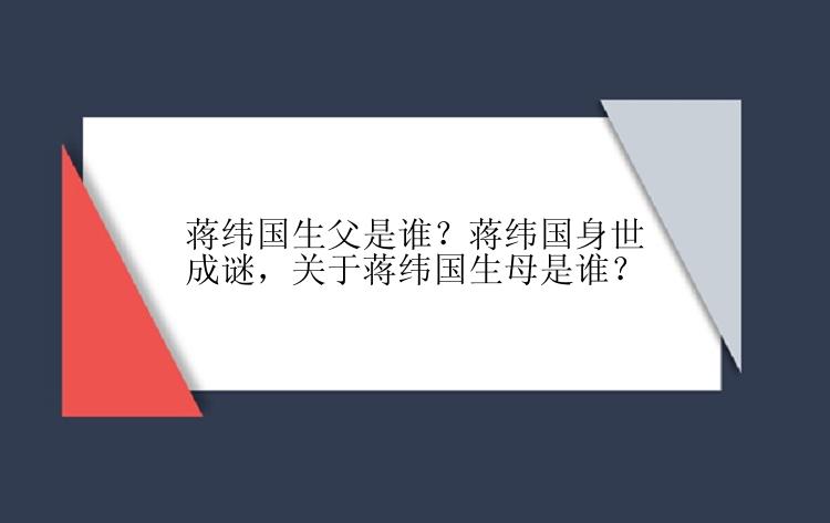 蒋纬国生父是谁？蒋纬国身世成谜，关于蒋纬国生母是谁？