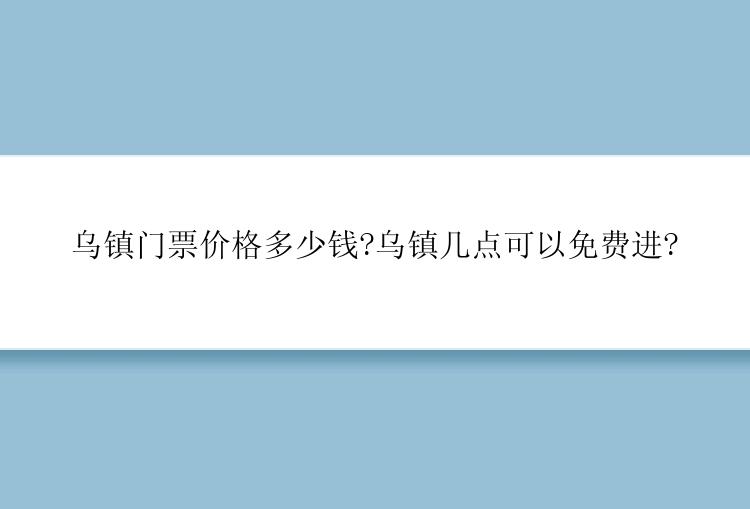 乌镇门票价格多少钱?乌镇几点可以免费进?