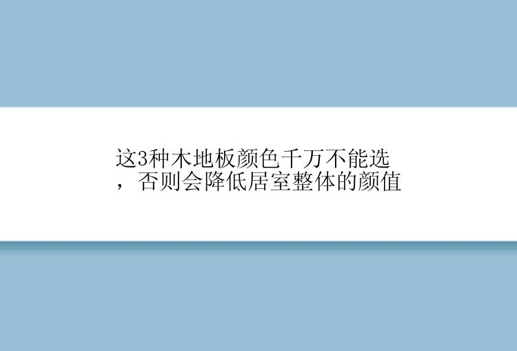 这3种木地板颜色千万不能选，否则会降低居室整体的颜值