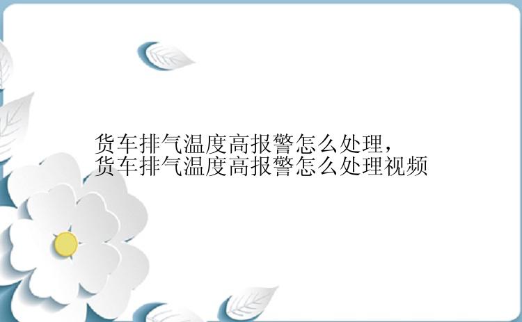 货车排气温度高报警怎么处理，货车排气温度高报警怎么处理视频