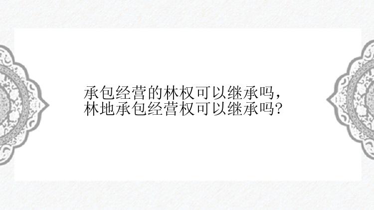 承包经营的林权可以继承吗，林地承包经营权可以继承吗?