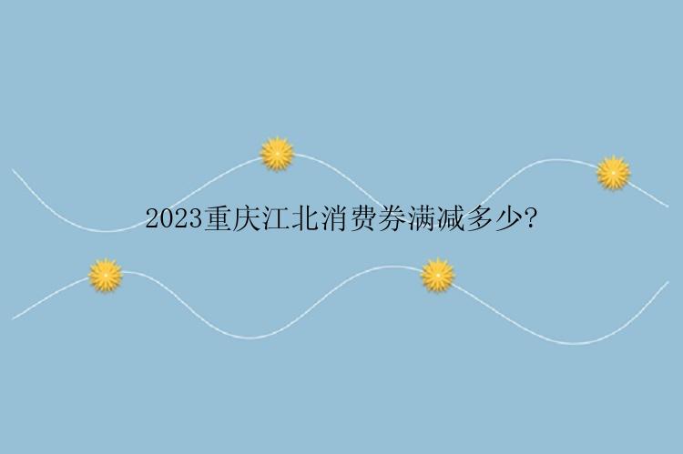 2023重庆江北消费券满减多少?