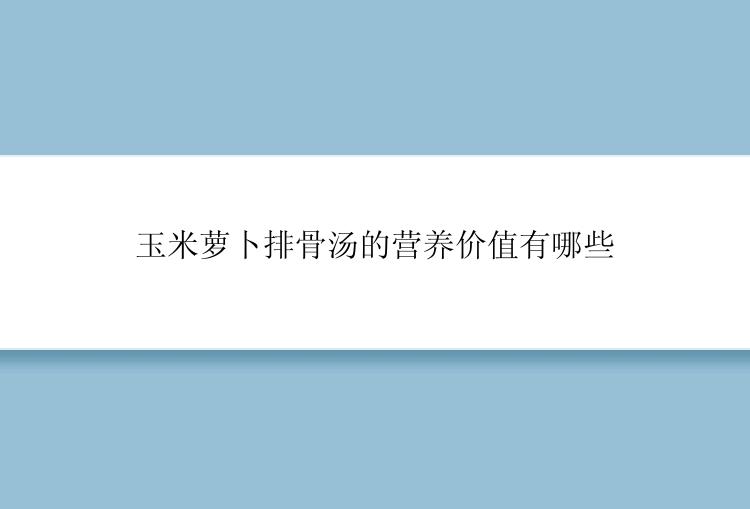 玉米萝卜排骨汤的营养价值有哪些