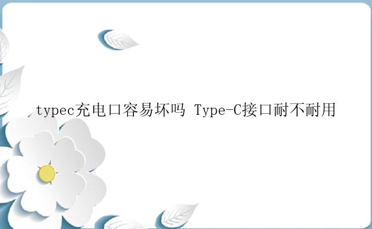 typec充电口容易坏吗 Type-C接口耐不耐用