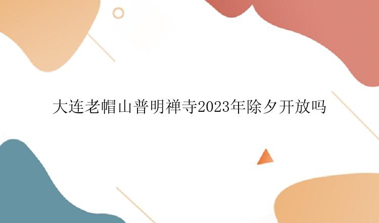 大连老帽山普明禅寺2023年除夕开放吗