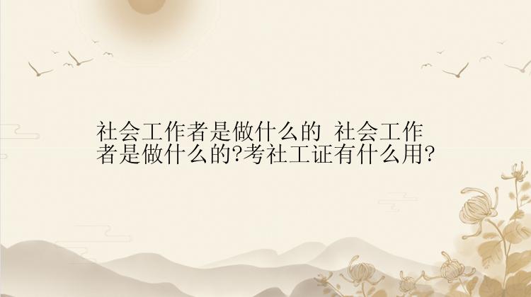 社会工作者是做什么的 社会工作者是做什么的?考社工证有什么用?