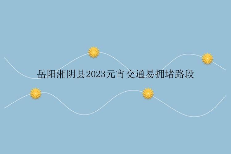 岳阳湘阴县2023元宵交通易拥堵路段