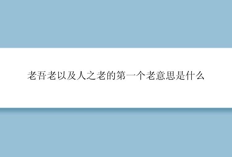 老吾老以及人之老的第一个老意思是什么