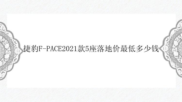 捷豹F-PACE2021款5座落地价最低多少钱