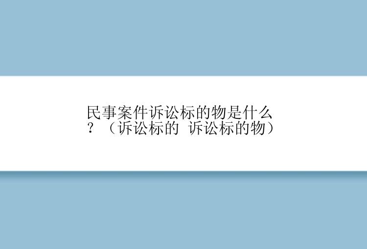 民事案件诉讼标的物是什么？（诉讼标的 诉讼标的物）