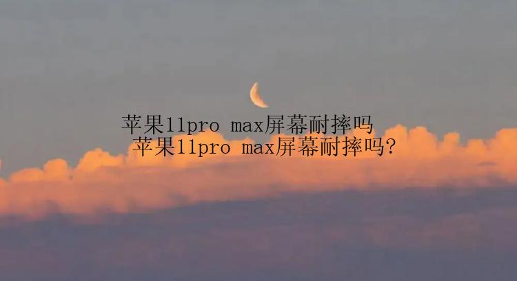 苹果11pro max屏幕耐摔吗  苹果11pro max屏幕耐摔吗?