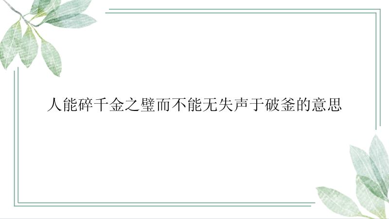 人能碎千金之璧而不能无失声于破釜的意思