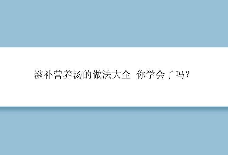 滋补营养汤的做法大全 你学会了吗？