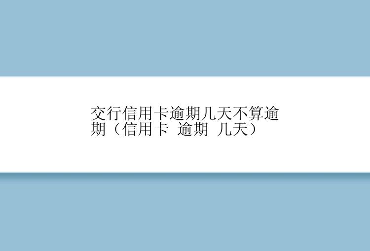 交行信用卡逾期几天不算逾期（信用卡 逾期 几天）