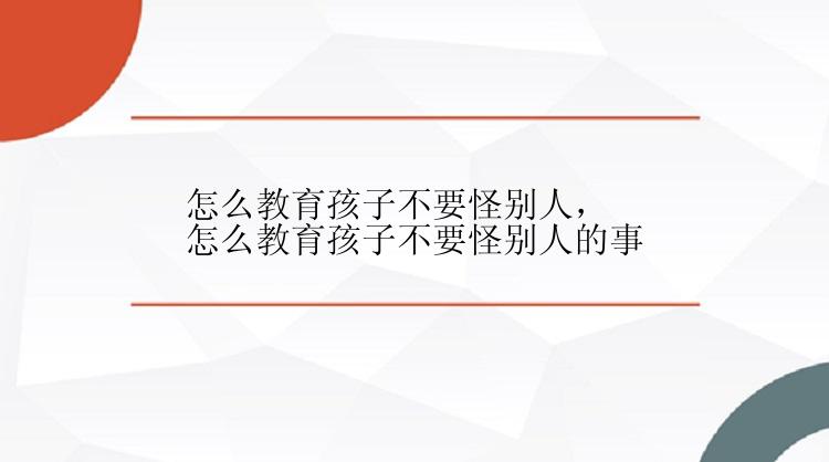 怎么教育孩子不要怪别人，怎么教育孩子不要怪别人的事