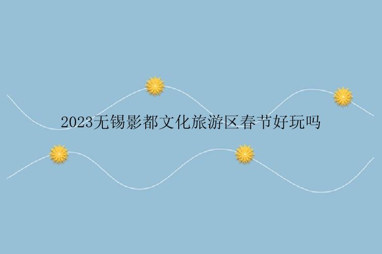 2023无锡影都文化旅游区春节好玩吗