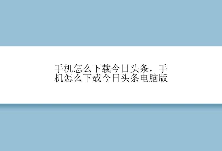 手机怎么下载今日头条，手机怎么下载今日头条电脑版