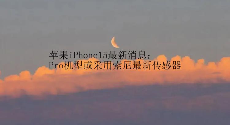 苹果iPhone15最新消息：Pro机型或采用索尼最新传感器