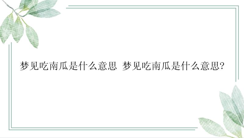 梦见吃南瓜是什么意思 梦见吃南瓜是什么意思?