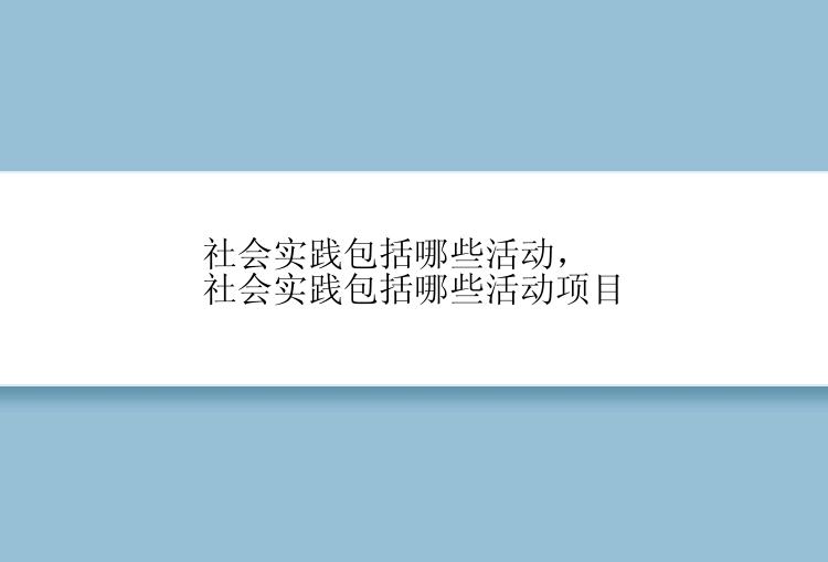 社会实践包括哪些活动，社会实践包括哪些活动项目