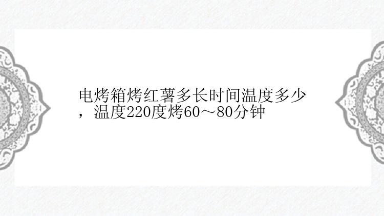 电烤箱烤红薯多长时间温度多少，温度220度烤60～80分钟