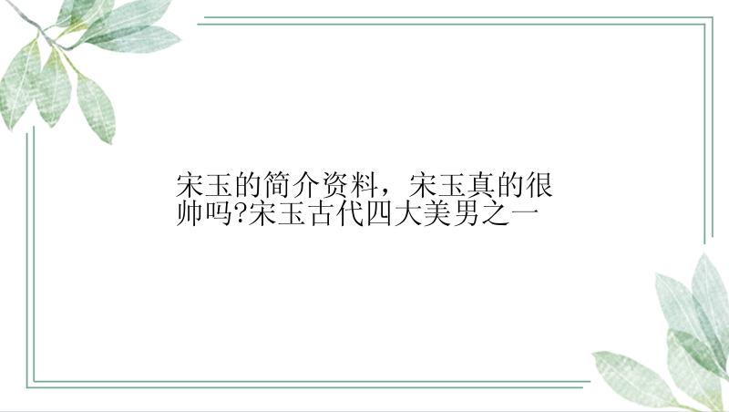 宋玉的简介资料，宋玉真的很帅吗?宋玉古代四大美男之一