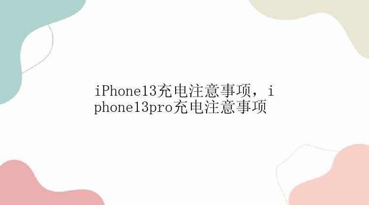 iPhone13充电注意事项，iphone13pro充电注意事项