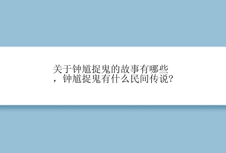 关于钟馗捉鬼的故事有哪些，钟馗捉鬼有什么民间传说?