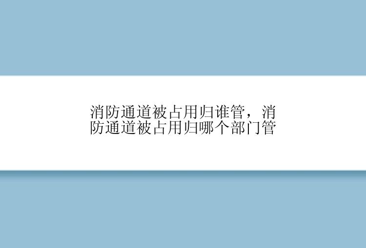 消防通道被占用归谁管，消防通道被占用归哪个部门管