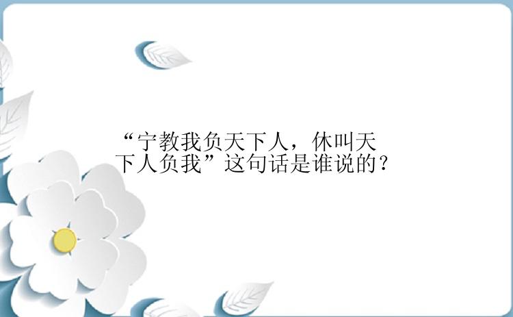 “宁教我负天下人，休叫天下人负我”这句话是谁说的？