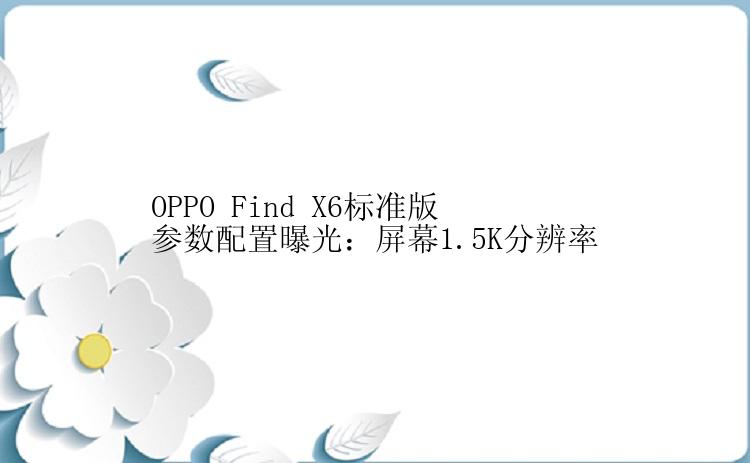 OPPO Find X6标准版参数配置曝光：屏幕1.5K分辨率