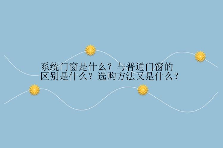 系统门窗是什么？与普通门窗的区别是什么？选购方法又是什么？