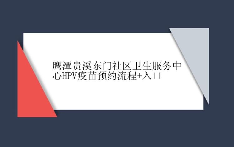 鹰潭贵溪东门社区卫生服务中心HPV疫苗预约流程+入口