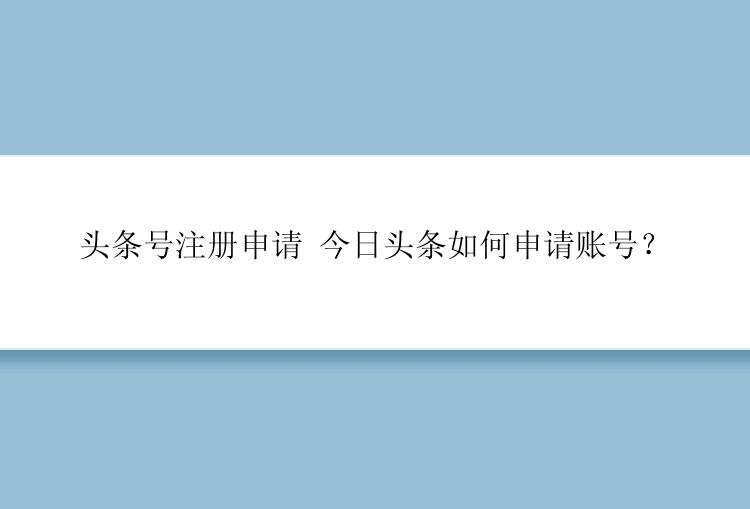 头条号注册申请 今日头条如何申请账号？